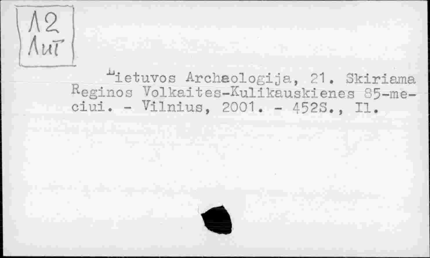 ﻿Л2
Auï
^ietuvos Archeologija, 21. Skiriama ^eginos Volkaites-Kulikauskienes 85-me-ciui. - Vilnius, 2001. - 4523., II.